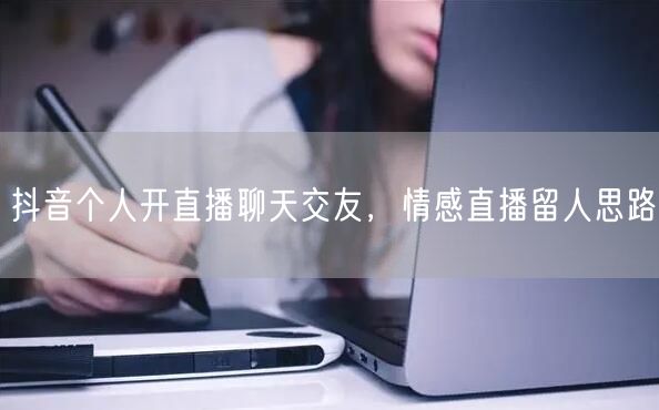 抖音个人开直播聊天交友，情感直播留人思路