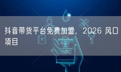 抖音带货平台免费加盟，2026 风口项目
