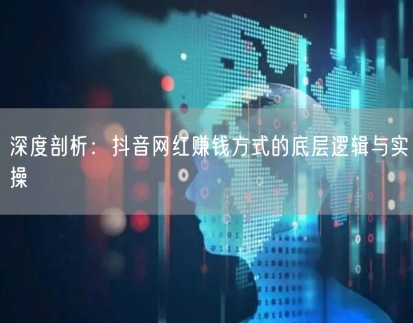 深度剖析：抖音网红赚钱方式的底层逻辑与实操