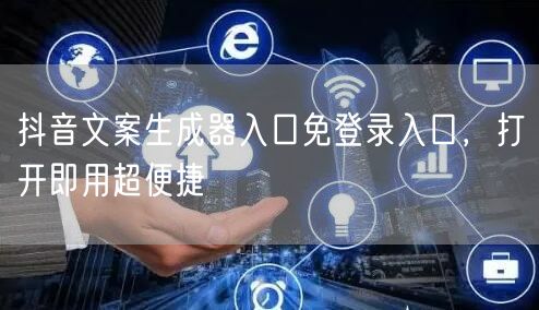 抖音文案生成器入口免登录入口，打开即用超便捷