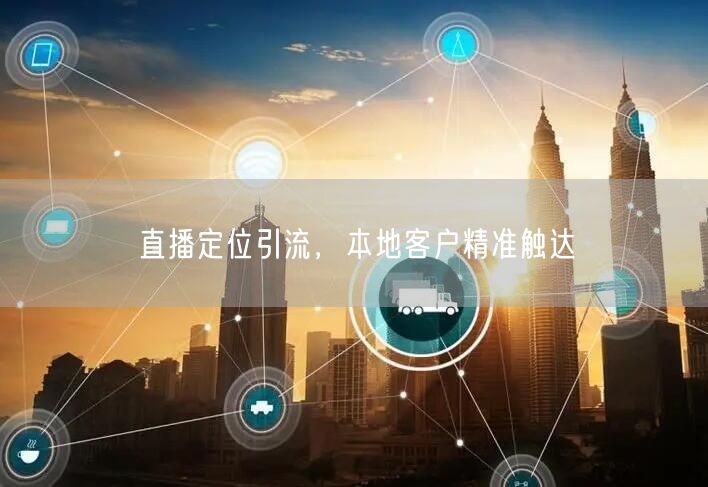 直播定位引流，本地客户精准触达