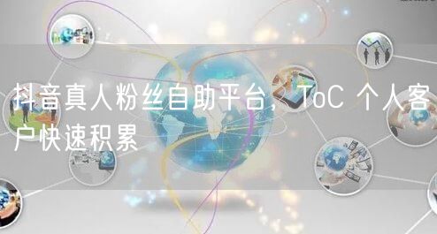 抖音真人粉丝自助平台，ToC 个人客户快速积累