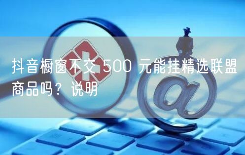 抖音橱窗不交 500 元能挂精选联盟商品吗？说明