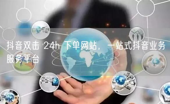 抖音双击 24h 下单网站，一站式抖音业务服务平台