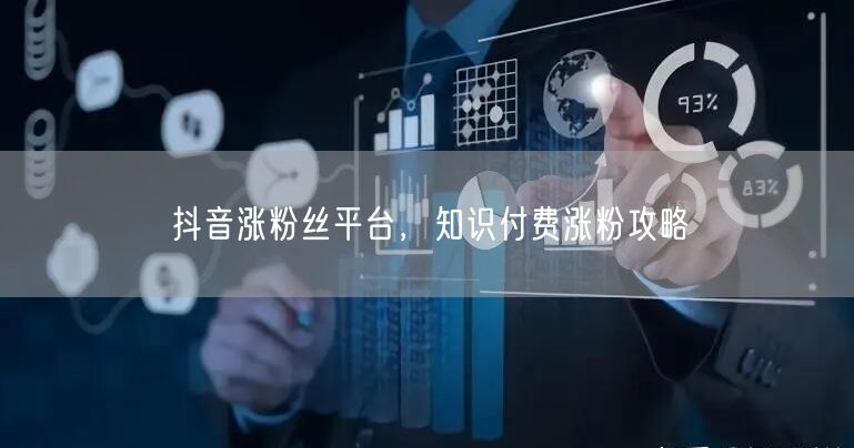 抖音涨粉丝平台，知识付费涨粉攻略