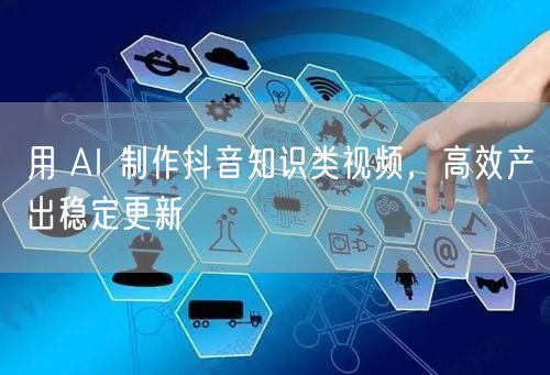 用 AI 制作抖音知识类视频，高效产出稳定更新