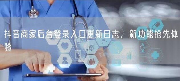 抖音商家后台登录入口更新日志，新功能抢先体验