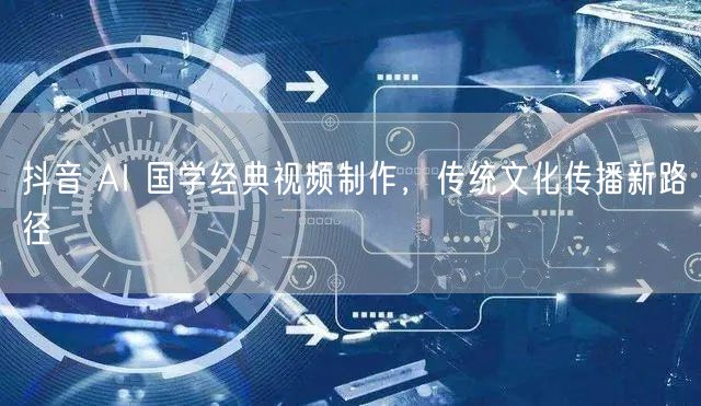 抖音 AI 国学经典视频制作，传统文化传播新路径