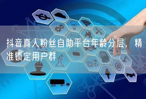 抖音真人粉丝自助平台年龄分层，精准锁定用户群