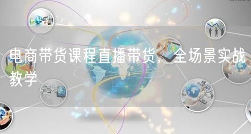 电商带货课程直播带货，全场景实战教学