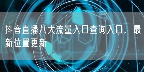 抖音直播八大流量入口查询入口，最新位置更新