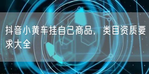 抖音小黄车挂自己商品，类目资质要求大全