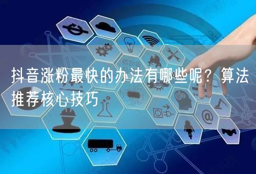 抖音涨粉最快的办法有哪些呢？算法推荐核心技巧