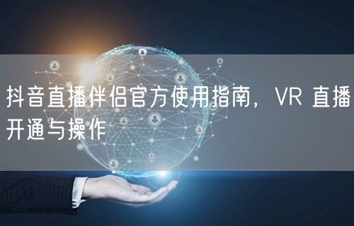 抖音直播伴侣官方使用指南，VR 直播开通与操作