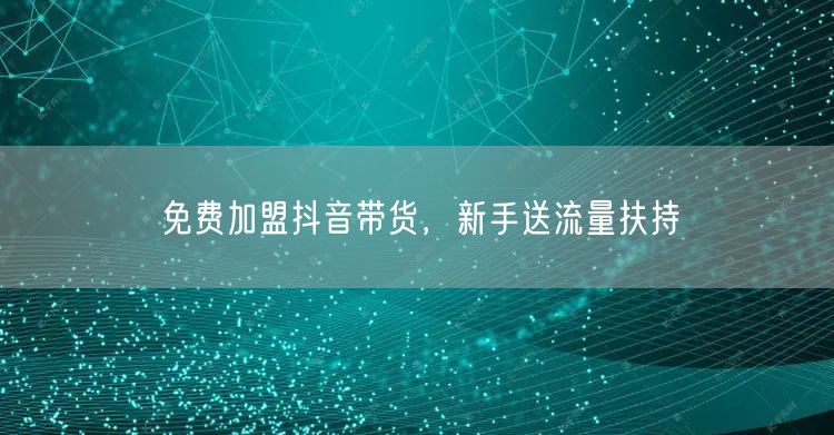 免费加盟抖音带货，新手送流量扶持