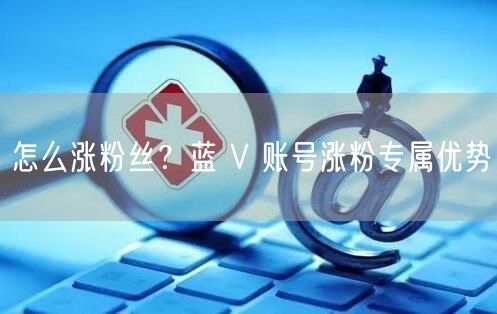怎么涨粉丝？蓝 V 账号涨粉专属优势