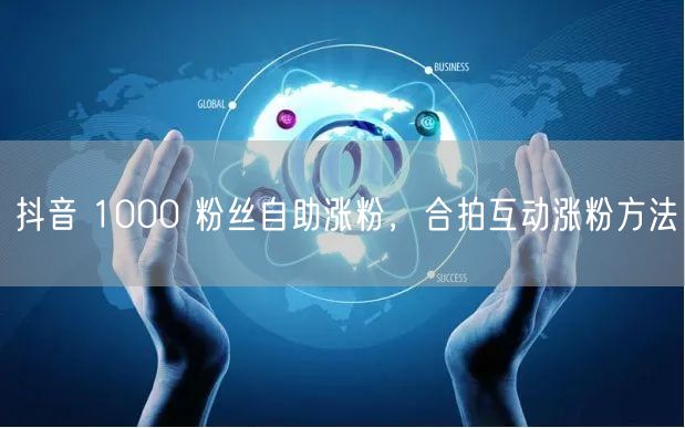 抖音 1000 粉丝自助涨粉，合拍互动涨粉方法