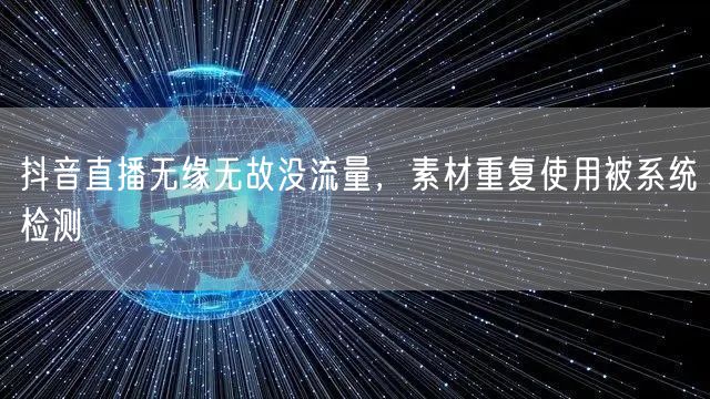 抖音直播无缘无故没流量，素材重复使用被系统检测