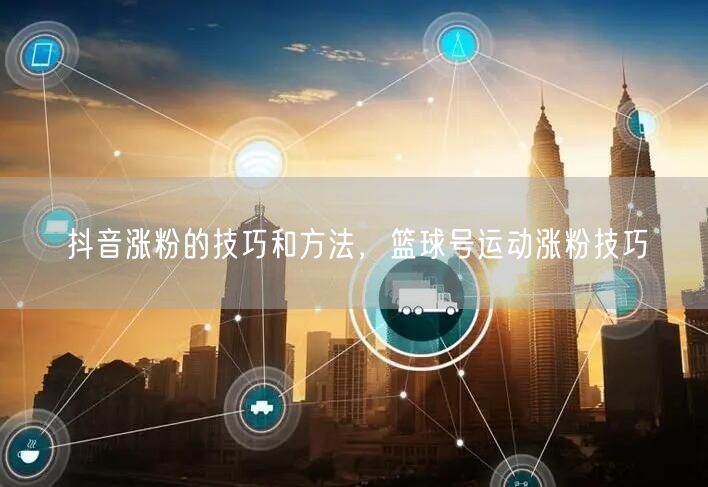 抖音涨粉的技巧和方法，篮球号运动涨粉技巧