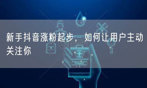 新手抖音涨粉起步，如何让用户主动关注你