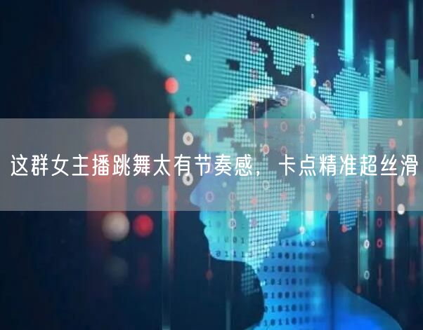 这群女主播跳舞太有节奏感，卡点精准超丝滑