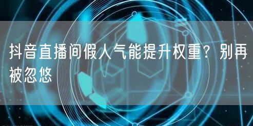 抖音直播间假人气能提升权重？别再被忽悠