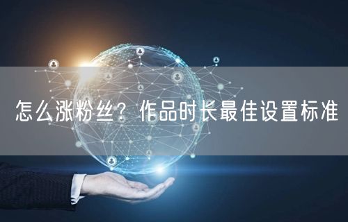 怎么涨粉丝？作品时长最佳设置标准