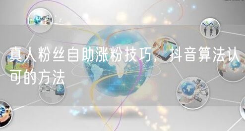 真人粉丝自助涨粉技巧，抖音算法认可的方法