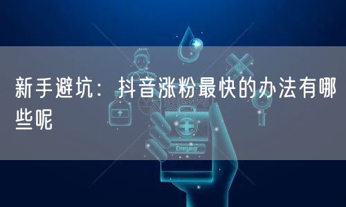 新手避坑：抖音涨粉最快的办法有哪些呢