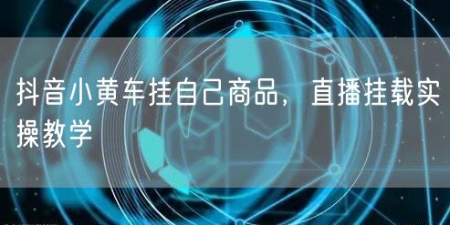 抖音小黄车挂自己商品，直播挂载实操教学