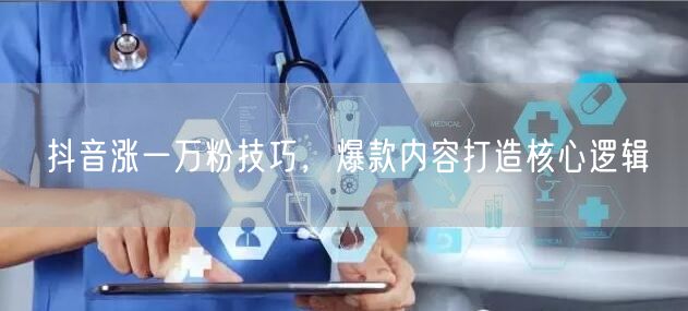 抖音涨一万粉技巧，爆款内容打造核心逻辑