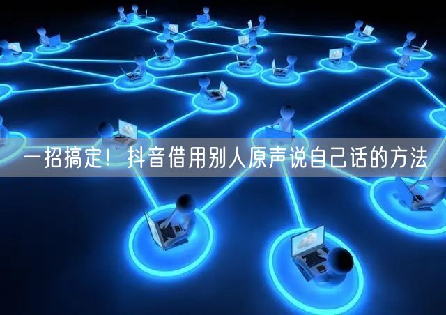 一招搞定！抖音借用别人原声说自己话的方法