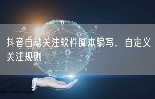 抖音自动关注软件脚本编写，自定义关注规则