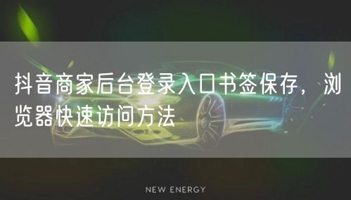 抖音商家后台登录入口书签保存，浏览器快速访问方法