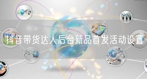 抖音带货达人后台新品首发活动设置