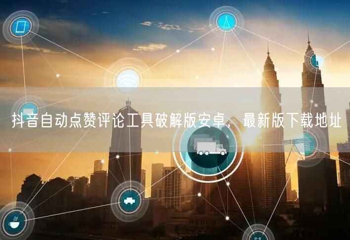 抖音自动点赞评论工具破解版安卓，最新版下载地址