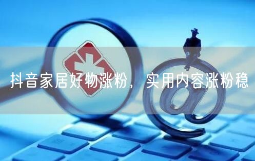 抖音家居好物涨粉，实用内容涨粉稳