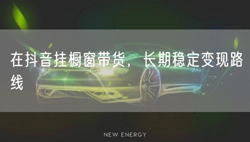 在抖音挂橱窗带货，长期稳定变现路线
