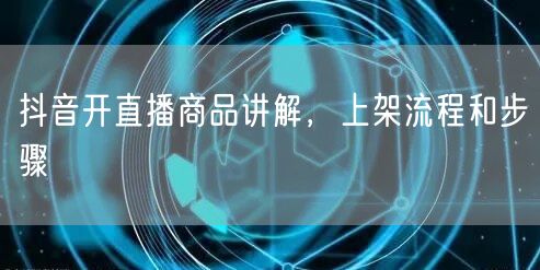 抖音开直播商品讲解，上架流程和步骤