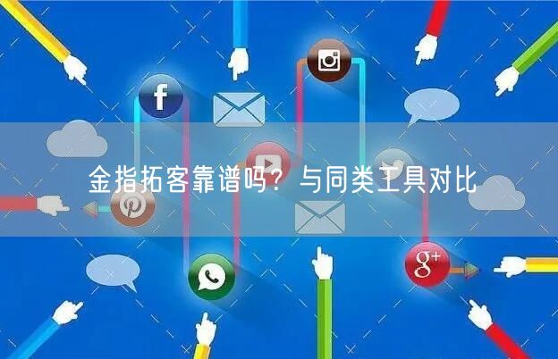 金指拓客靠谱吗？与同类工具对比