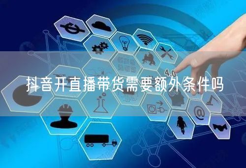 抖音开直播带货需要额外条件吗