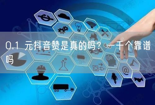 0.1 元抖音赞是真的吗？一千个靠谱吗