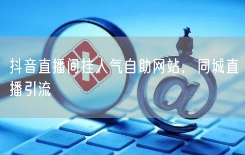 抖音直播间挂人气自助网站，同城直播引流