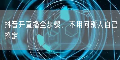 抖音开直播全步骤，不用问别人自己搞定