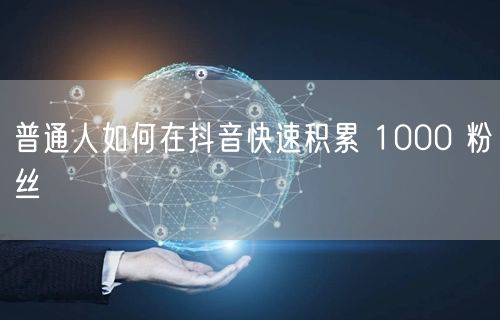 普通人如何在抖音快速积累 1000 粉丝