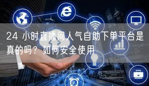 24 小时直播间人气自助下单平台是真的吗？如何安全使用