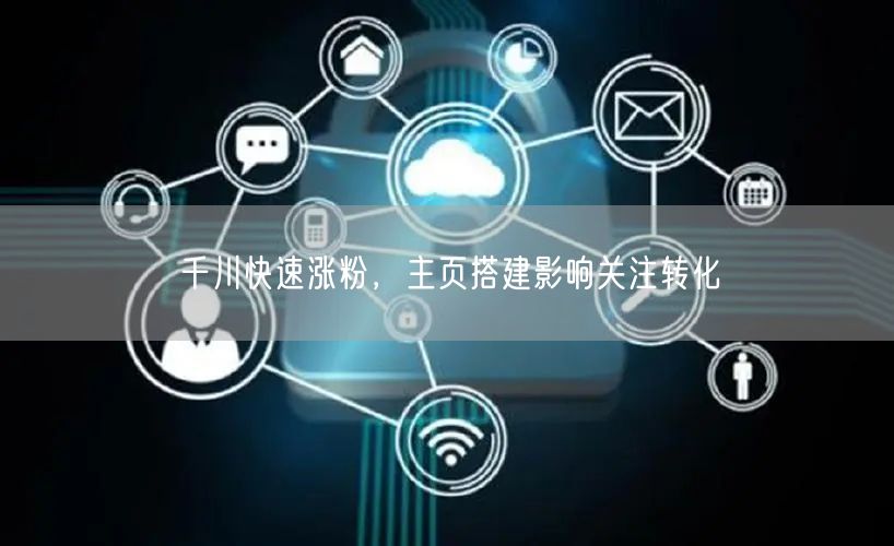 千川快速涨粉，主页搭建影响关注转化