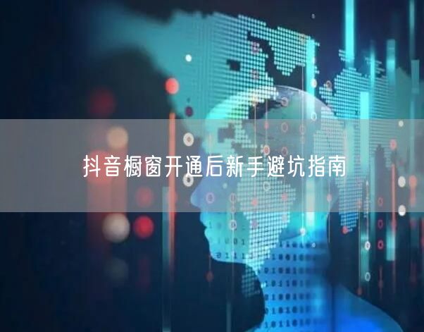 抖音橱窗开通后新手避坑指南