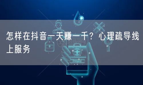 怎样在抖音一天赚一千？心理疏导线上服务