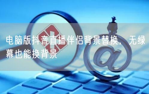电脑版抖音直播伴侣背景替换，无绿幕也能换背景